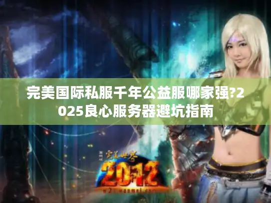 完美国际私服千年公益服哪家强?2025良心服务器避坑指南