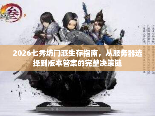 2026七秀坊门派生存指南，从服务器选择到版本答案的完整决策链
