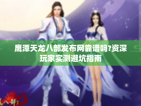 鹰潭天龙八部发布网靠谱吗?资深玩家实测避坑指南