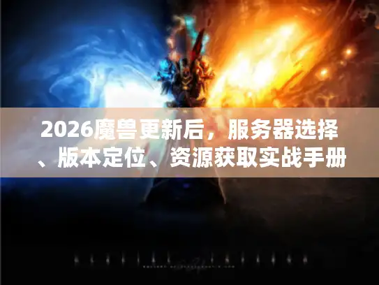 2026魔兽更新后，服务器选择、版本定位、资源获取实战手册