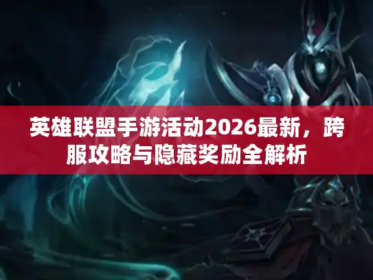 英雄联盟手游活动2026最新，跨服攻略与隐藏奖励全解析