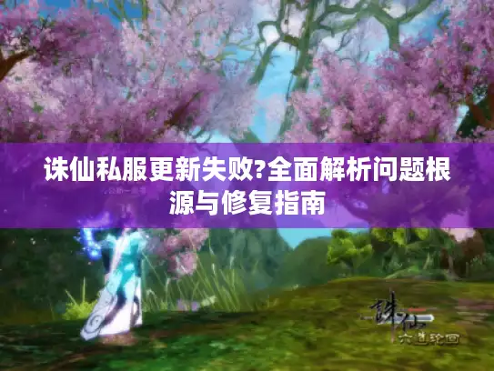 诛仙私服更新失败?全面解析问题根源与修复指南