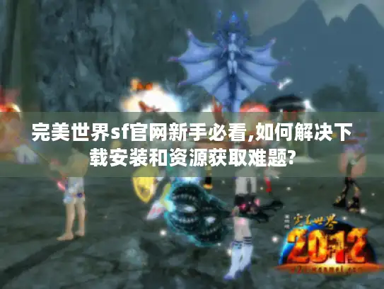 完美世界sf官网新手必看,如何解决下载安装和资源获取难题?