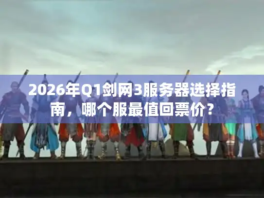 2026年Q1剑网3服务器选择指南，哪个服最值回票价？