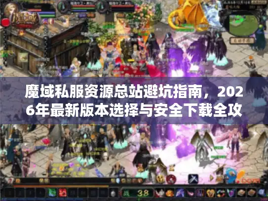 魔域私服资源总站避坑指南，2026年最新版本选择与安全下载全攻略