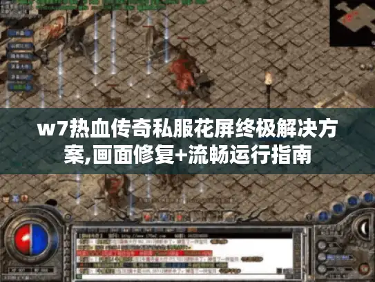 w7热血传奇私服花屏终极解决方案,画面修复+流畅运行指南
