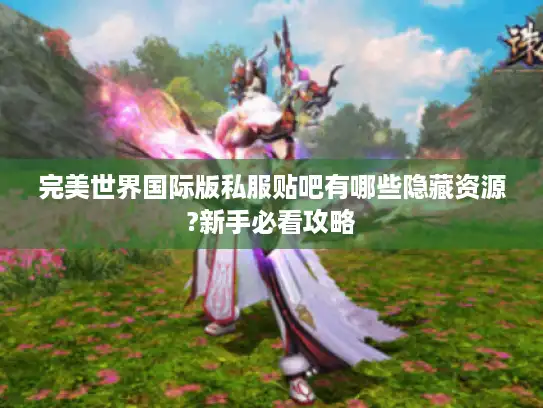 完美世界国际版私服贴吧有哪些隐藏资源?新手必看攻略