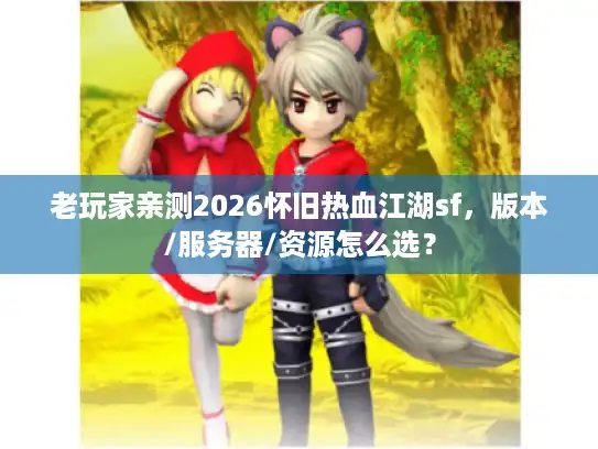 老玩家亲测2026怀旧热血江湖sf，版本/服务器/资源怎么选？