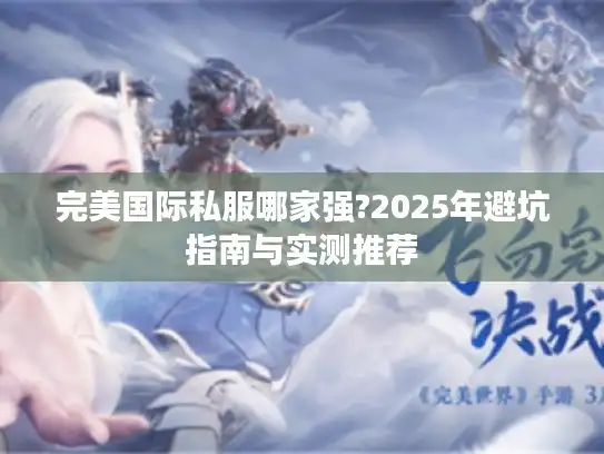 完美国际私服哪家强?2025年避坑指南与实测推荐 完美国际私服哪家强?2025年避坑指南与实测推荐