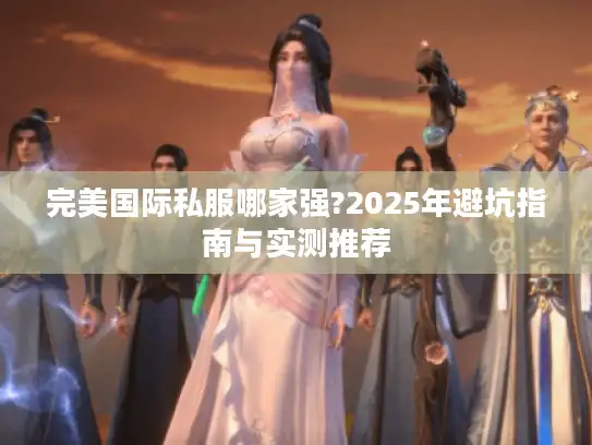 完美国际私服哪家强?2025年避坑指南与实测推荐 完美国际私服哪家强?2025年避坑指南与实测推荐