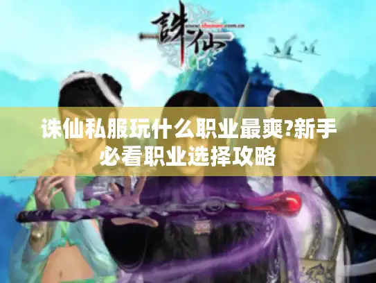 诛仙私服玩什么职业最爽?新手必看职业选择攻略