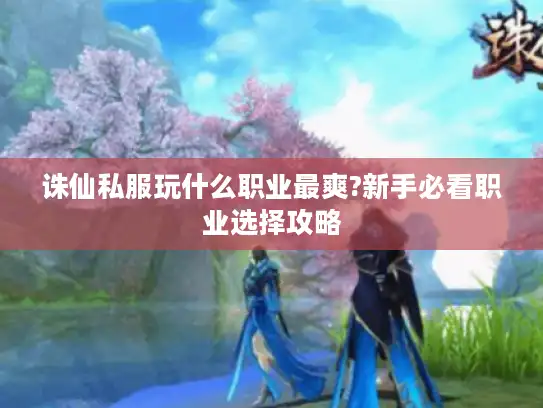 诛仙私服玩什么职业最爽?新手必看职业选择攻略