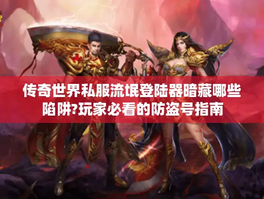 传奇世界私服流氓登陆器暗藏哪些陷阱?玩家必看的防盗号指南