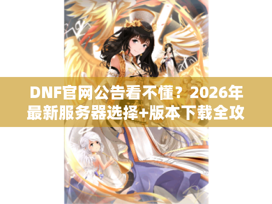 DNF官网公告看不懂?2026年最新服务器选择+版本下载全攻略 DNF官网公告看不懂?2026年最新服务器选择+版本下载全攻略