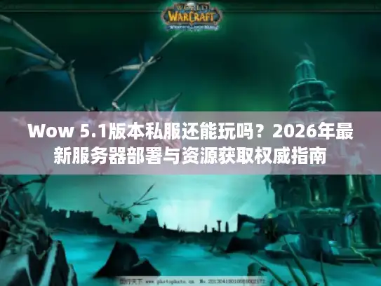 Wow 5.1版本私服还能玩吗？2026年最新服务器部署与资源获取权威指南