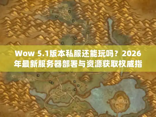 Wow 5.1版本私服还能玩吗？2026年最新服务器部署与资源获取权威指南
