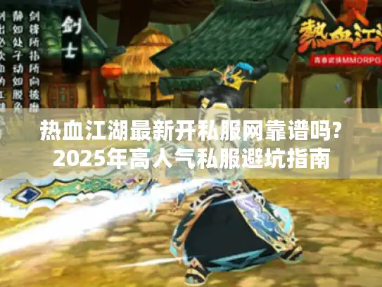 热血江湖最新开私服网靠谱吗?2025年高人气私服避坑指南