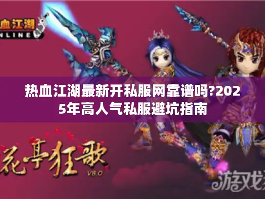 热血江湖最新开私服网靠谱吗?2025年高人气私服避坑指南