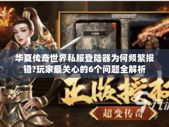 华夏传奇世界私服登陆器为何频繁报错?玩家最关心的6个问题全解析 华夏传奇世界私服登陆器为何频繁报错?玩家最关心的6个问题全解析