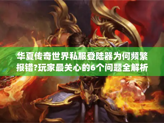 华夏传奇世界私服登陆器为何频繁报错?玩家最关心的6个问题全解析 华夏传奇世界私服登陆器为何频繁报错?玩家最关心的6个问题全解析