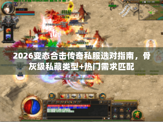 2026变态合击传奇私服选对指南,骨灰级私藏类型+热门需求匹配 2026变态合击传奇私服选对指南,骨灰级私藏类型+热门需求匹配