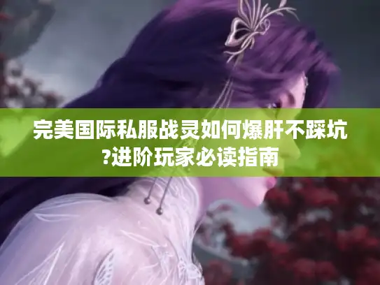 完美国际私服战灵如何爆肝不踩坑?进阶玩家必读指南