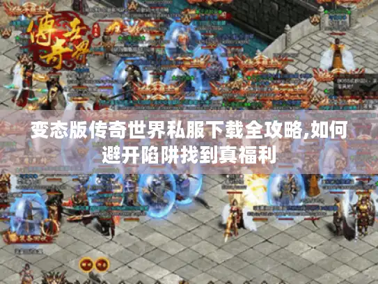 变态版传奇世界私服下载全攻略,如何避开陷阱找到真福利