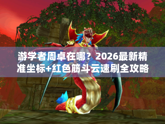 游学者周卓在哪?2026最新精准坐标+红色筋斗云速刷全攻略 游学者周卓在哪?2026最新精准坐标+红色筋斗云速刷全攻略
