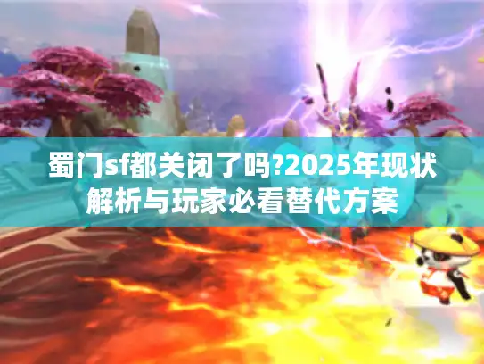 蜀门sf都关闭了吗?2025年现状解析与玩家必看替代方案 蜀门sf都关闭了吗?2025年现状解析与玩家必看替代方案