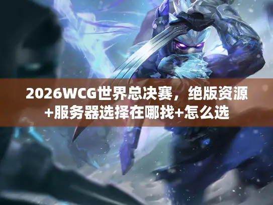 2026WCG世界总决赛，绝版资源+服务器选择在哪找+怎么选