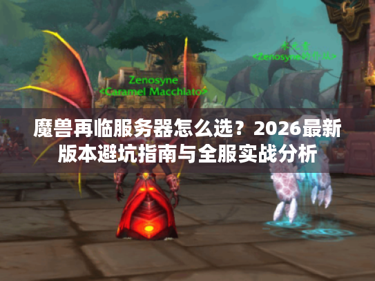 魔兽再临服务器怎么选？2026最新版本避坑指南与全服实战分析