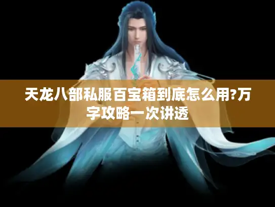 天龙八部私服百宝箱到底怎么用?万字攻略一次讲透