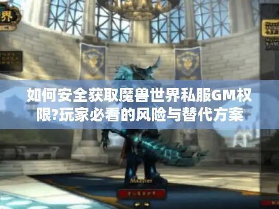 如何安全获取魔兽世界私服GM权限?玩家必看的风险与替代方案