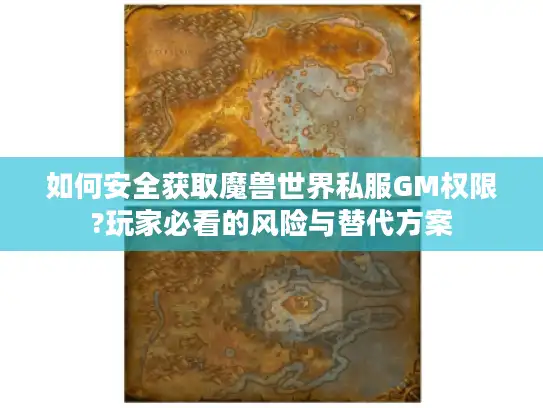 如何安全获取魔兽世界私服GM权限?玩家必看的风险与替代方案