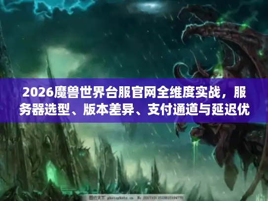 2026魔兽世界台服官网全维度实战，服务器选型、版本差异、支付通道与延迟优化终极决策路径