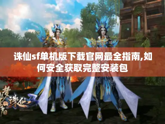 诛仙sf单机版下载官网最全指南,如何安全获取完整安装包