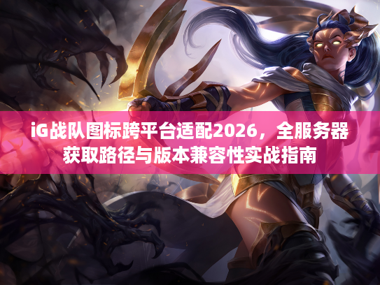iG战队图标跨平台适配2026，全服务器获取路径与版本兼容性实战指南