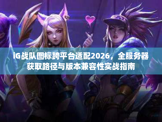 iG战队图标跨平台适配2026，全服务器获取路径与版本兼容性实战指南