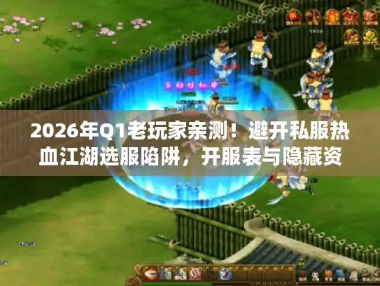 2026年Q1老玩家亲测！避开私服热血江湖选服陷阱，开服表与隐藏资源大公开