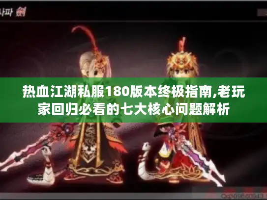 热血江湖私服180版本终极指南,老玩家回归必看的七大核心问题解析 热血江湖私服180版本终极指南,老玩家回归必看的七大核心问题解析
