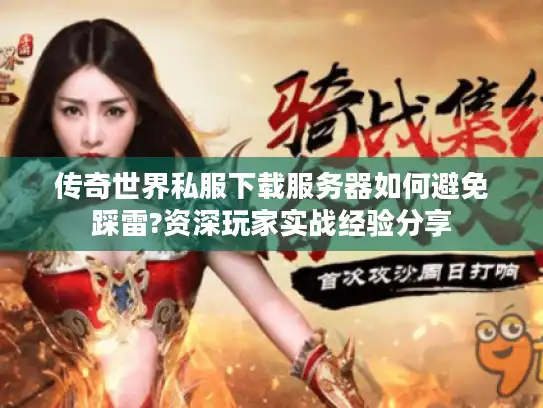 传奇世界私服下载服务器如何避免踩雷?资深玩家实战经验分享