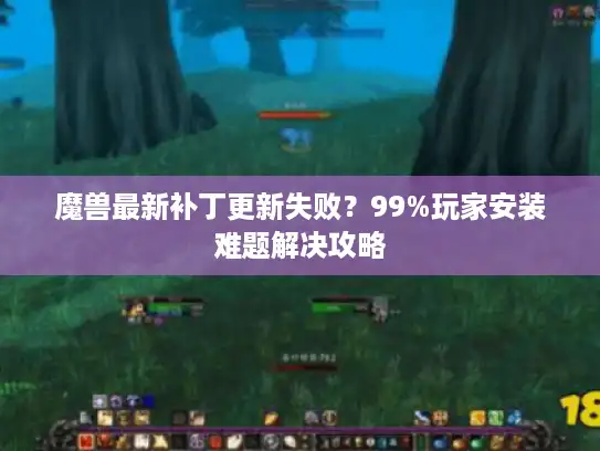 魔兽最新补丁更新失败？99%玩家安装难题解决攻略