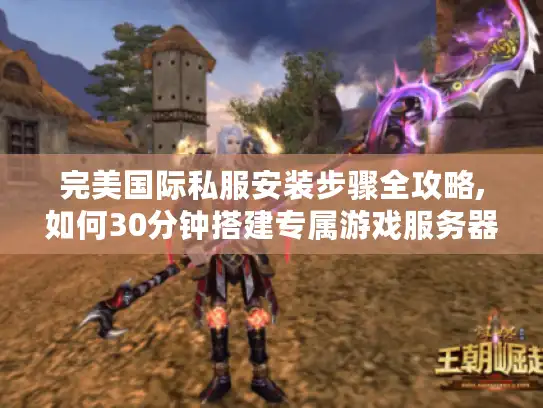 完美国际私服安装步骤全攻略,如何30分钟搭建专属游戏服务器?