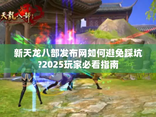 新天龙八部发布网如何避免踩坑?2025玩家必看指南 新天龙八部发布网如何避免踩坑?2025玩家必看指南