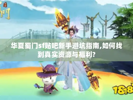 华夏蜀门sf贴吧新手避坑指南,如何找到真实资源与福利?