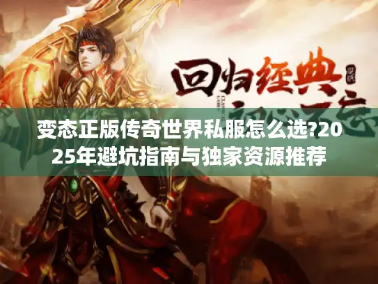 变态正版传奇世界私服怎么选?2025年避坑指南与独家资源推荐