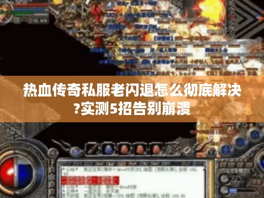 热血传奇私服老闪退怎么彻底解决?实测5招告别崩溃