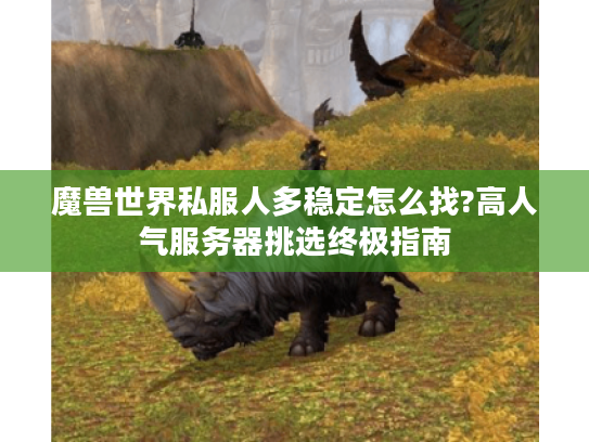魔兽世界私服人多稳定怎么找?高人气服务器挑选终极指南