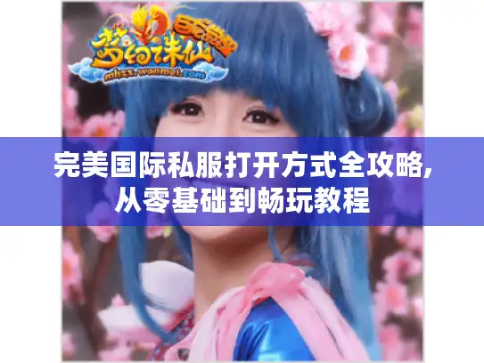完美国际私服打开方式全攻略,从零基础到畅玩教程 完美国际私服打开方式全攻略,从零基础到畅玩教程