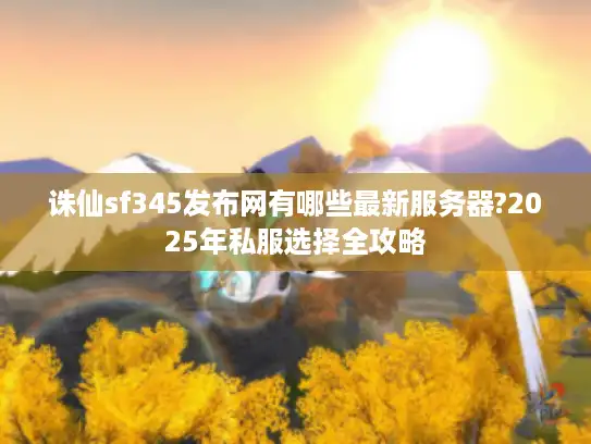 诛仙sf345发布网有哪些最新服务器?2025年私服选择全攻略